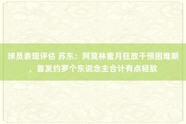 球员表现评估 苏东：阿莫林蜜月狂放干预困难期，首发约罗个东说念主合计有点轻敌