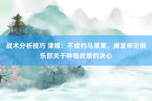 战术分析技巧 津媒：不续约马莱莱，阐发申花俱乐部关于种植战绩的决心