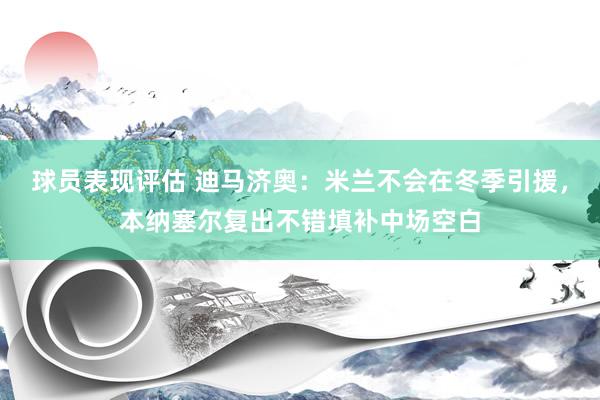 球员表现评估 迪马济奥：米兰不会在冬季引援，本纳塞尔复出不错填补中场空白