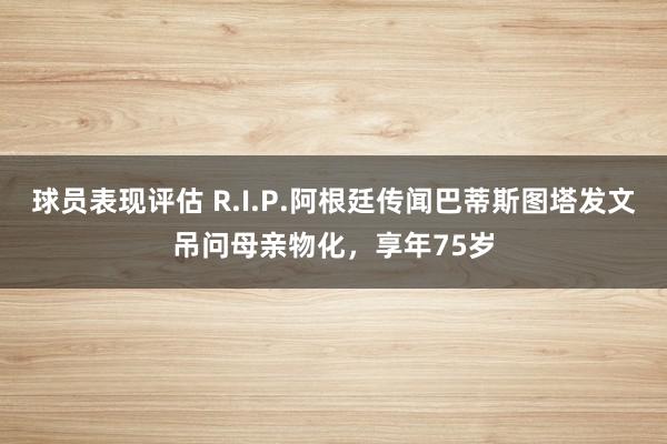 球员表现评估 R.I.P.阿根廷传闻巴蒂斯图塔发文吊问母亲物化，享年75岁