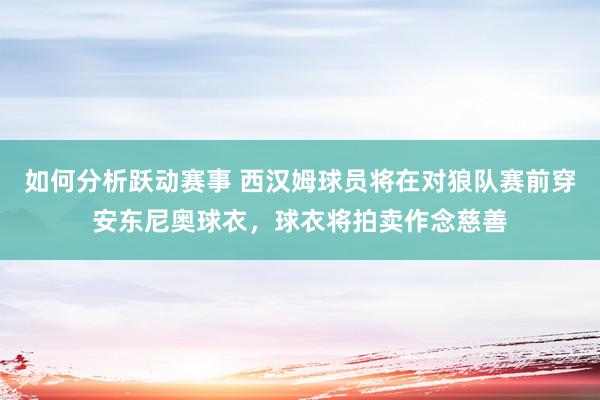 如何分析跃动赛事 西汉姆球员将在对狼队赛前穿安东尼奥球衣，球衣将拍卖作念慈善