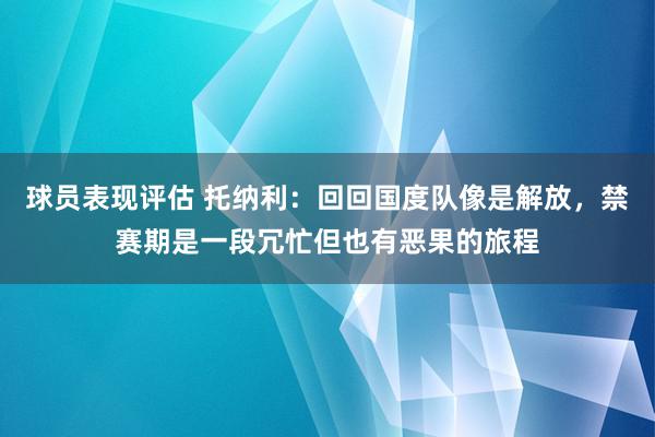 球员表现评估 托纳利：回回国度队像是解放，禁赛期是一段冗忙但也有恶果的旅程