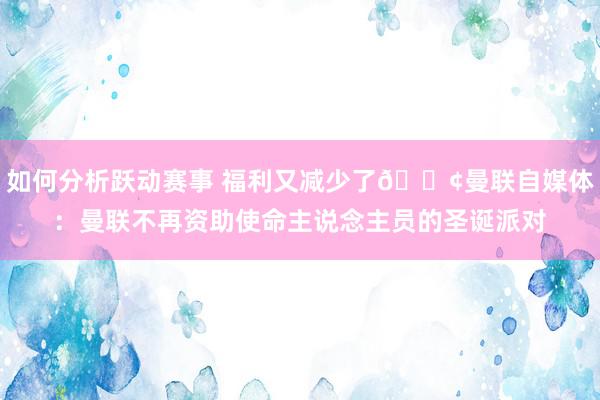 如何分析跃动赛事 福利又减少了😢曼联自媒体：曼联不再资助使命主说念主员的圣诞派对