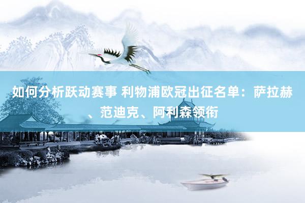 如何分析跃动赛事 利物浦欧冠出征名单：萨拉赫、范迪克、阿利森领衔