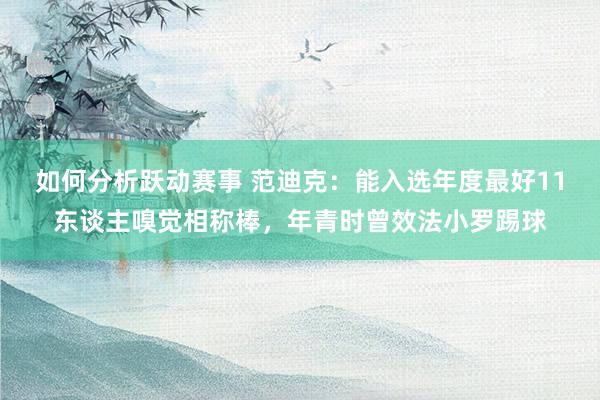 如何分析跃动赛事 范迪克：能入选年度最好11东谈主嗅觉相称棒，年青时曾效法小罗踢球