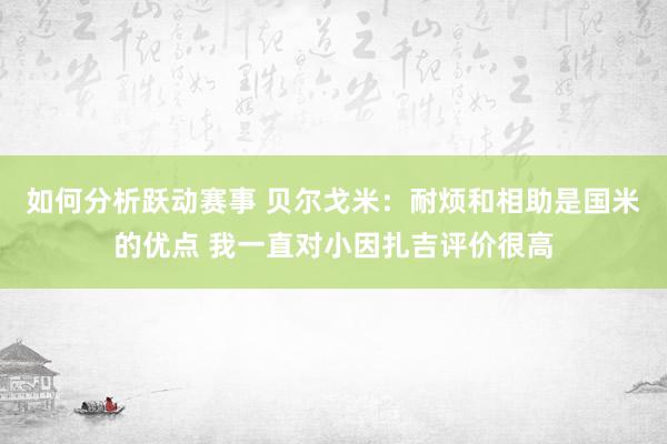 如何分析跃动赛事 贝尔戈米：耐烦和相助是国米的优点 我一直对小因扎吉评价很高