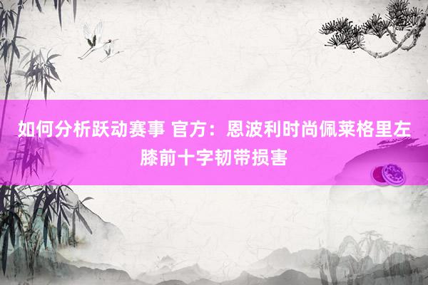 如何分析跃动赛事 官方：恩波利时尚佩莱格里左膝前十字韧带损害