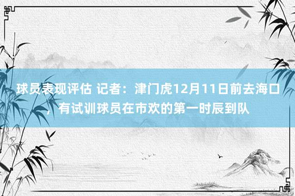 球员表现评估 记者：津门虎12月11日前去海口，有试训球员在市欢的第一时辰到队