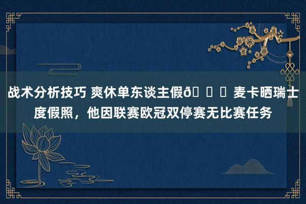 战术分析技巧 爽休单东谈主假😀麦卡晒瑞士度假照，他因联赛欧冠双停赛无比赛任务