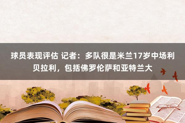 球员表现评估 记者：多队很是米兰17岁中场利贝拉利，包括佛罗伦萨和亚特兰大