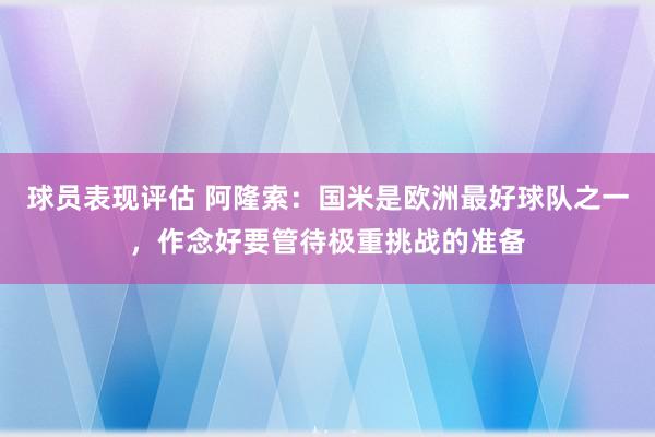 球员表现评估 阿隆索：国米是欧洲最好球队之一，作念好要管待极重挑战的准备