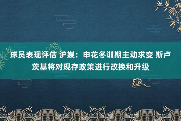 球员表现评估 沪媒：申花冬训期主动求变 斯卢茨基将对现存政策进行改换和升级