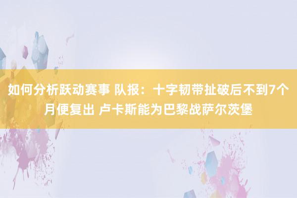 如何分析跃动赛事 队报：十字韧带扯破后不到7个月便复出 卢卡斯能为巴黎战萨尔茨堡