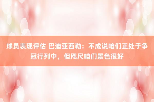 球员表现评估 巴迪亚西勒：不成说咱们正处于争冠行列中，但咫尺咱们景色很好