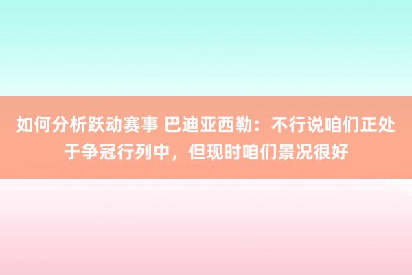 如何分析跃动赛事 巴迪亚西勒：不行说咱们正处于争冠行列中，但现时咱们景况很好