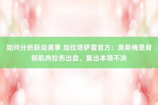 如何分析跃动赛事 加拉塔萨雷官方：奥斯梅恩背部肌肉拉伤出血，复出本领不决