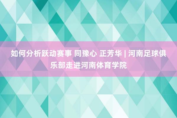 如何分析跃动赛事 同豫心 正芳华 | 河南足球俱乐部走进河南体育学院