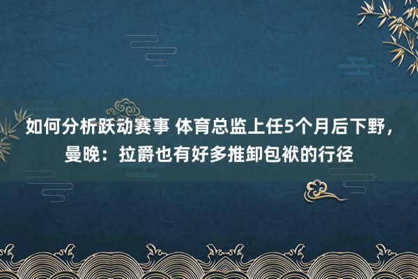 如何分析跃动赛事 体育总监上任5个月后下野，曼晚：拉爵也有好多推卸包袱的行径