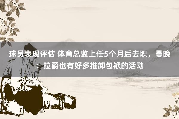 球员表现评估 体育总监上任5个月后去职，曼晚：拉爵也有好多推卸包袱的活动