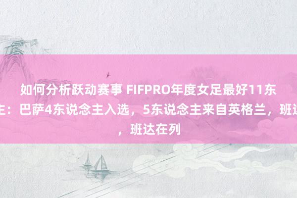 如何分析跃动赛事 FIFPRO年度女足最好11东说念主：巴萨4东说念主入选，5东说念主来自英格兰，班达在列