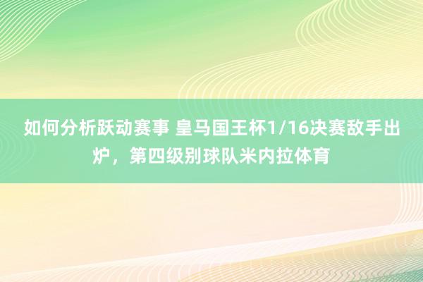 如何分析跃动赛事 皇马国王杯1/16决赛敌手出炉，第四级别球队米内拉体育