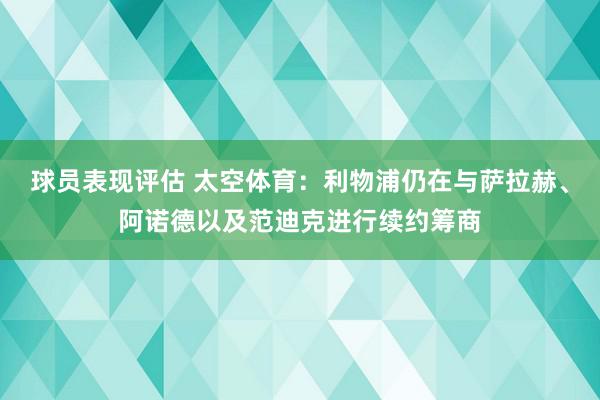 球员表现评估 太空体育：利物浦仍在与萨拉赫、阿诺德以及范迪克进行续约筹商