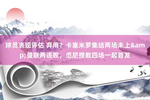 球员表现评估 弃用？卡塞米罗集结两场未上&曼联两连败，范尼捏教四场一起首发