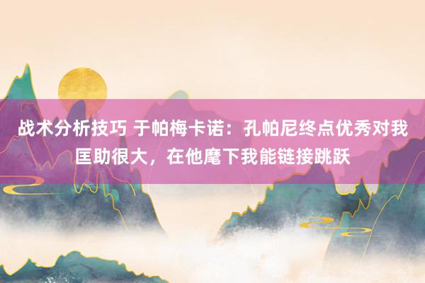 战术分析技巧 于帕梅卡诺：孔帕尼终点优秀对我匡助很大，在他麾下我能链接跳跃