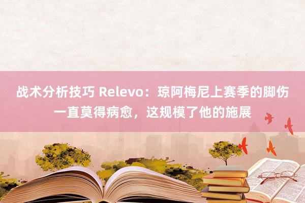 战术分析技巧 Relevo：琼阿梅尼上赛季的脚伤一直莫得病愈，这规模了他的施展