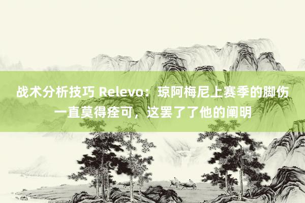 战术分析技巧 Relevo：琼阿梅尼上赛季的脚伤一直莫得痊可，这罢了了他的阐明