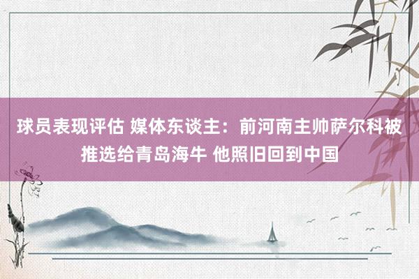 球员表现评估 媒体东谈主：前河南主帅萨尔科被推选给青岛海牛 他照旧回到中国