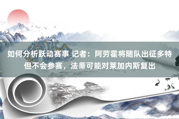 如何分析跃动赛事 记者：阿劳霍将随队出征多特但不会参赛，法蒂可能对莱加内斯复出