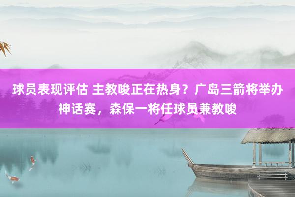 球员表现评估 主教唆正在热身？广岛三箭将举办神话赛，森保一将任球员兼教唆