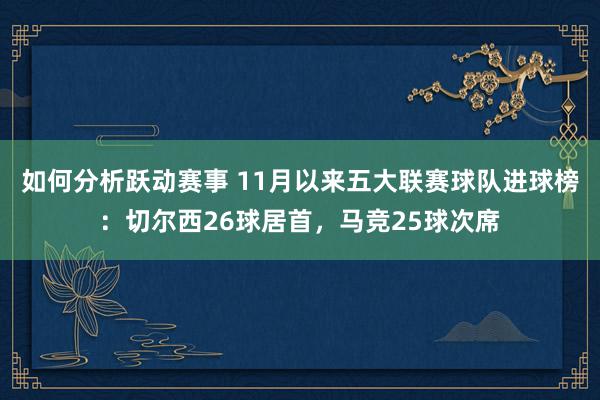 如何分析跃动赛事 11月以来五大联赛球队进球榜：切尔西26球居首，马竞25球次席