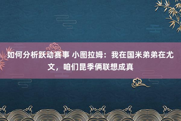 如何分析跃动赛事 小图拉姆：我在国米弟弟在尤文，咱们昆季俩联想成真