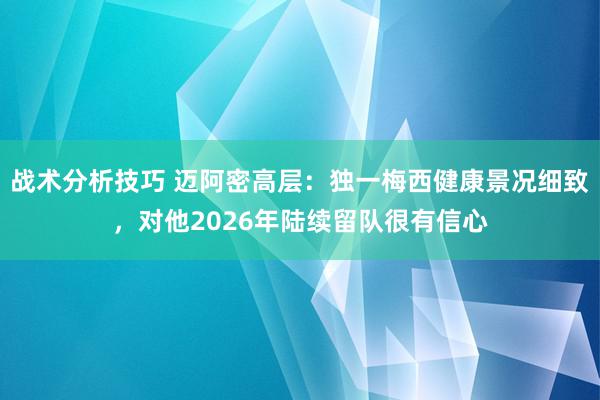 战术分析技巧 迈阿密高层：独一梅西健康景况细致，对他2026年陆续留队很有信心