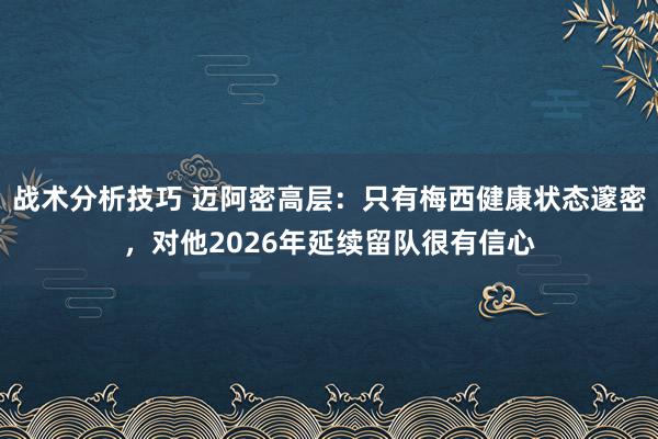 战术分析技巧 迈阿密高层：只有梅西健康状态邃密，对他2026年延续留队很有信心