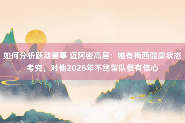 如何分析跃动赛事 迈阿密高层：唯有梅西健康状态考究，对他2026年不绝留队很有信心