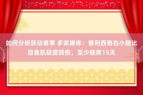 如何分析跃动赛事 多家媒体：普利西奇右小腿比目鱼肌轻度毁伤，至少缺席15天