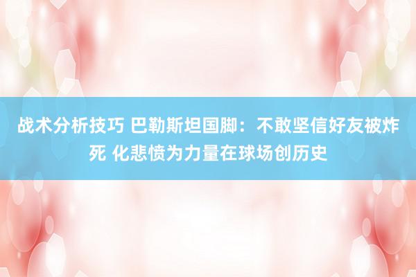 战术分析技巧 巴勒斯坦国脚：不敢坚信好友被炸死 化悲愤为力量在球场创历史