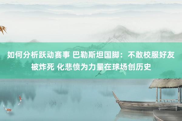 如何分析跃动赛事 巴勒斯坦国脚：不敢校服好友被炸死 化悲愤为力量在球场创历史