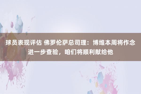 球员表现评估 佛罗伦萨总司理：博维本周将作念进一步查验，咱们将顺利献给他