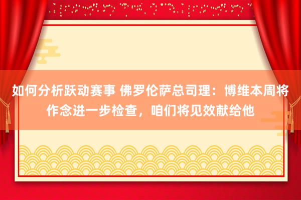 如何分析跃动赛事 佛罗伦萨总司理：博维本周将作念进一步检查，咱们将见效献给他