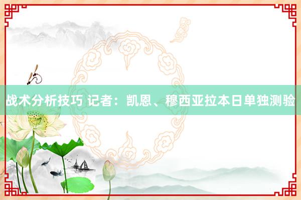 战术分析技巧 记者：凯恩、穆西亚拉本日单独测验