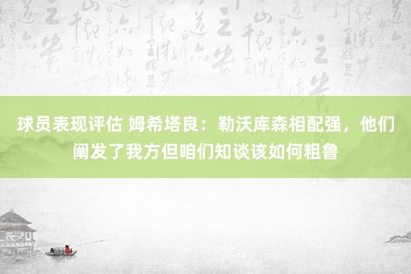 球员表现评估 姆希塔良：勒沃库森相配强，他们阐发了我方但咱们知谈该如何粗鲁