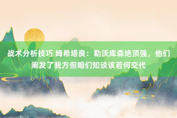 战术分析技巧 姆希塔良：勒沃库森绝顶强，他们阐发了我方但咱们知谈该若何交代