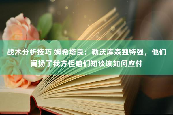 战术分析技巧 姆希塔良：勒沃库森独特强，他们阐扬了我方但咱们知谈该如何应付