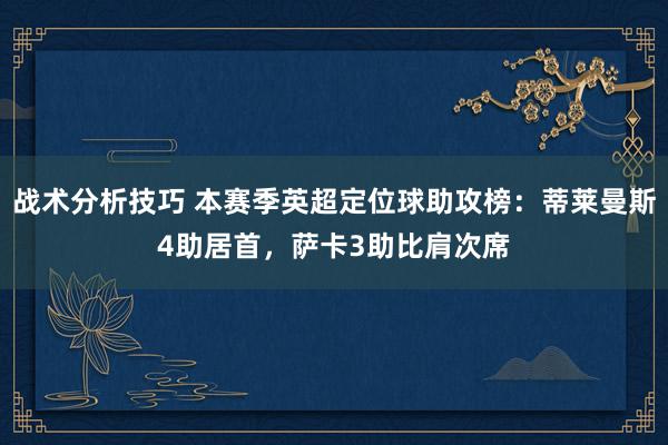 战术分析技巧 本赛季英超定位球助攻榜：蒂莱曼斯4助居首，萨卡3助比肩次席