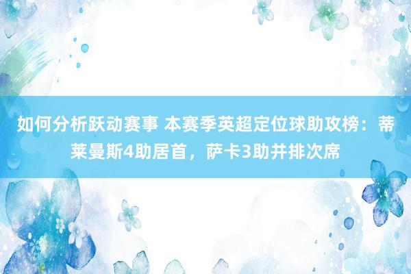 如何分析跃动赛事 本赛季英超定位球助攻榜：蒂莱曼斯4助居首，萨卡3助并排次席