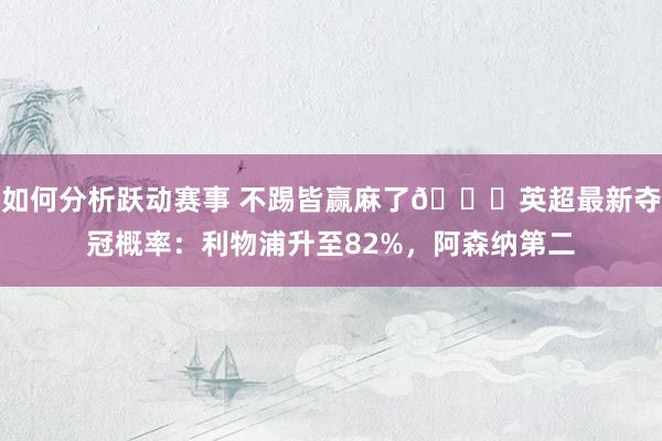 如何分析跃动赛事 不踢皆赢麻了😅英超最新夺冠概率：利物浦升至82%，阿森纳第二